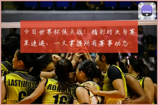 今日世界杯焦点战:精彩对决与赛果速递,一文掌握所有赛事动态