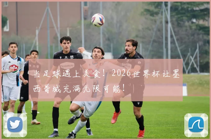 当足球遇上美食!2026世界杯让墨西哥城充满无限可能!
