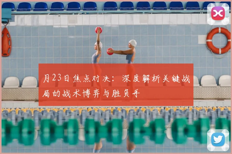 月23日焦点对决:深度解析关键战局的战术博弈与胜负手