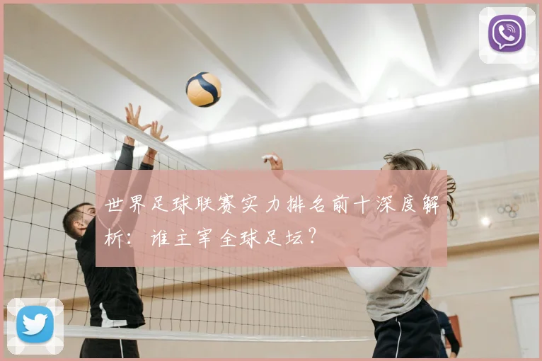 世界足球联赛实力排名前十深度解析：谁主宰全球足坛？