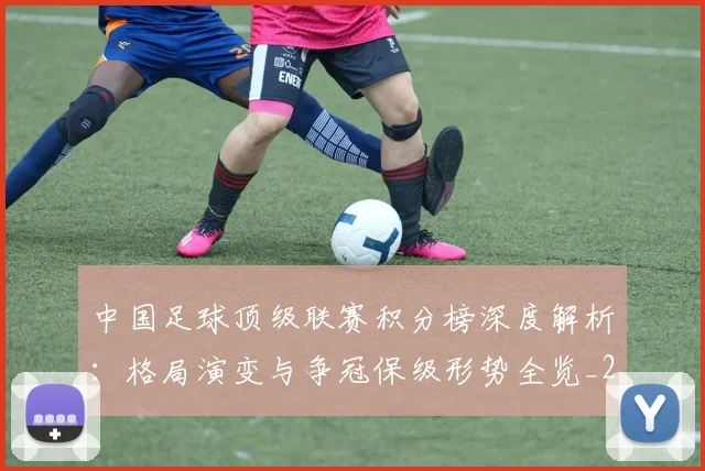 中国足球顶级联赛积分榜深度解析：格局演变与争冠保级形势全览_20260610190329