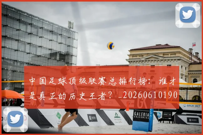 中国足球顶级联赛总排行榜:谁才是真正的历史王者?_20260610190329