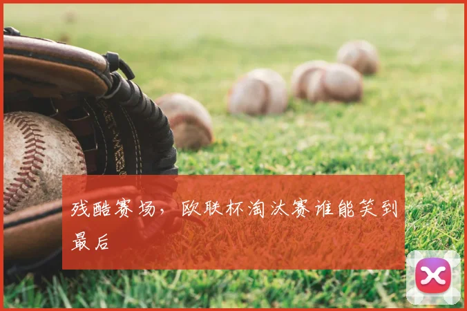 残酷赛场，欧联杯淘汰赛谁能笑到最后