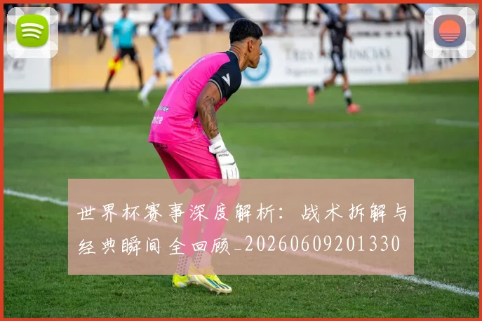 世界杯赛事深度解析:战术拆解与经典瞬间全回顾_20260609201330