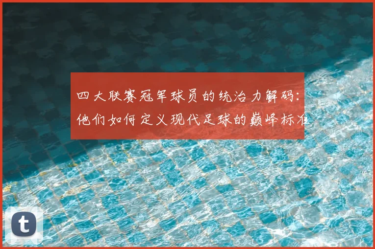 四大联赛冠军球员的统治力解码：他们如何定义现代足球的巅峰标准
