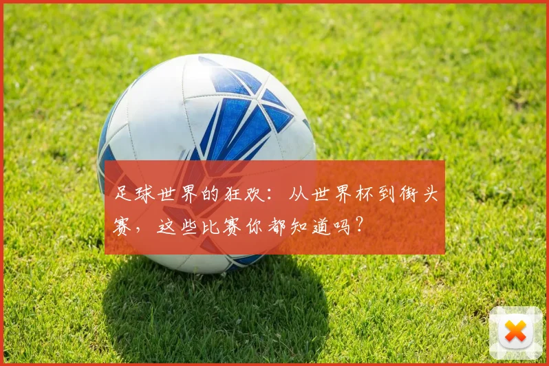 足球世界的狂欢:从世界杯到街头赛,这些比赛你都知道吗?