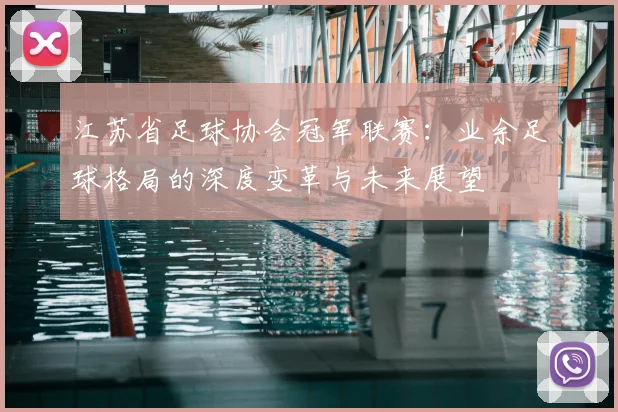 江苏省足球协会冠军联赛：业余足球格局的深度变革与未来展望