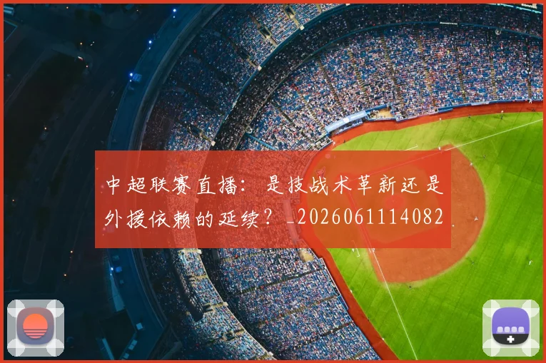 中超联赛直播：是技战术革新还是外援依赖的延续？_20260611140828