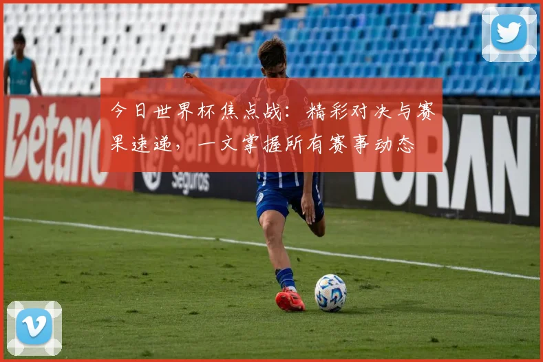 今日世界杯焦点战：精彩对决与赛果速递，一文掌握所有赛事动态