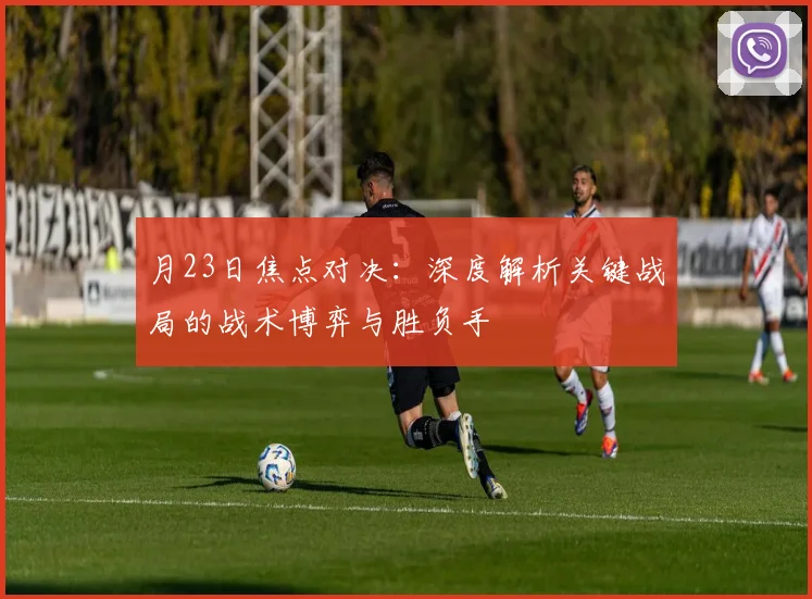 月23日焦点对决：深度解析关键战局的战术博弈与胜负手