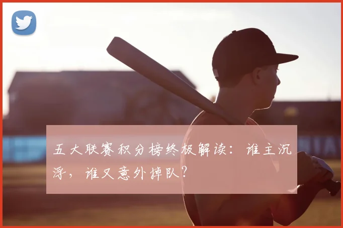五大联赛积分榜终极解读：谁主沉浮，谁又意外掉队？