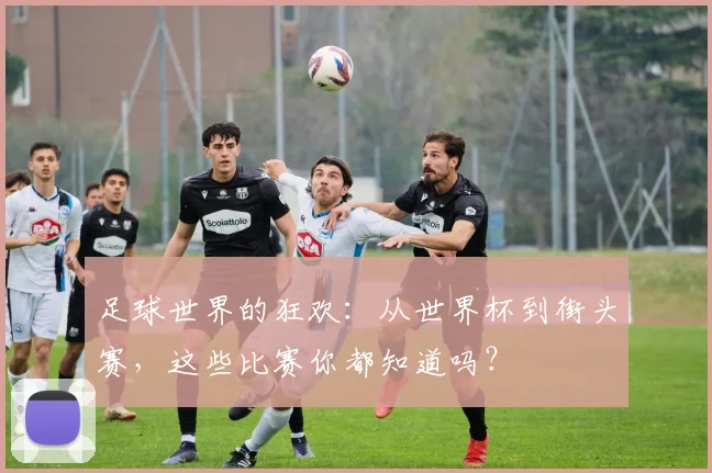 足球世界的狂欢：从世界杯到街头赛，这些比赛你都知道吗？