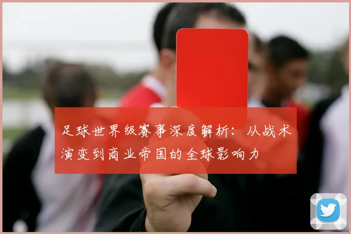 足球世界级赛事深度解析：从战术演变到商业帝国的全球影响力