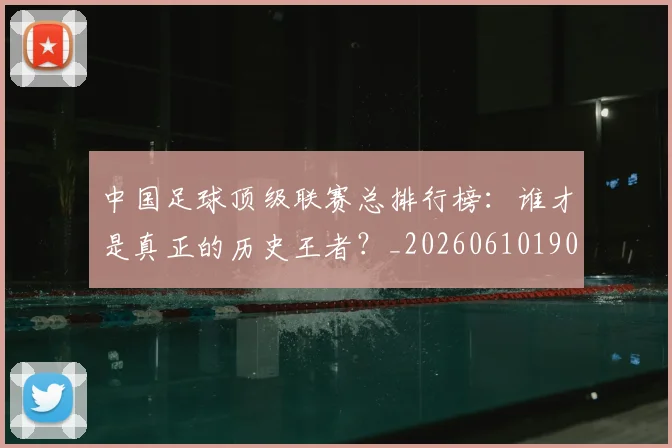 中国足球顶级联赛总排行榜：谁才是真正的历史王者？_20260610190329