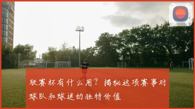 联赛杯有什么用?揭秘这项赛事对球队和球迷的独特价值