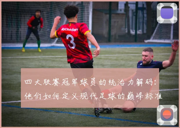 四大联赛冠军球员的统治力解码:他们如何定义现代足球的巅峰标准