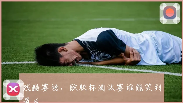 残酷赛场,欧联杯淘汰赛谁能笑到最后