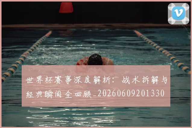 世界杯赛事深度解析:战术拆解与经典瞬间全回顾_20260609201330